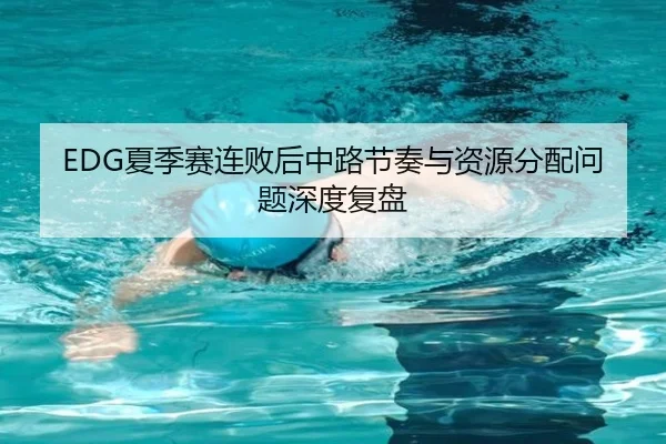 EDG夏季赛连败后中路节奏与资源分配问题深度复盘