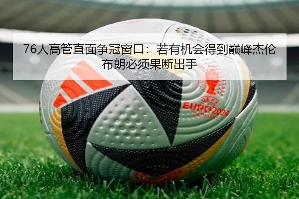 76人高管直面争冠窗口：若有机会得到巅峰杰伦布朗必须果断出手