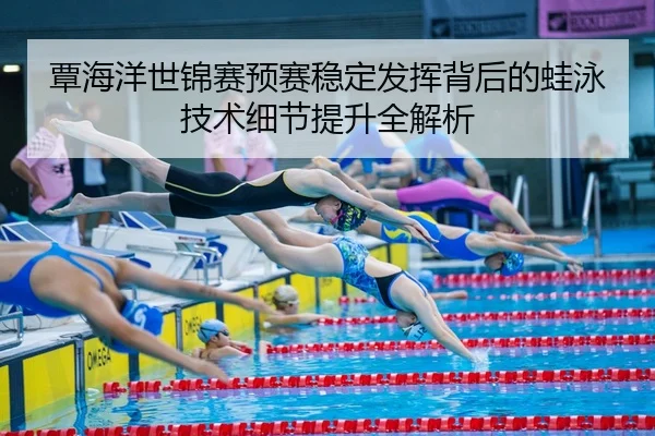 覃海洋世锦赛预赛稳定发挥背后的蛙泳技术细节提升全解析