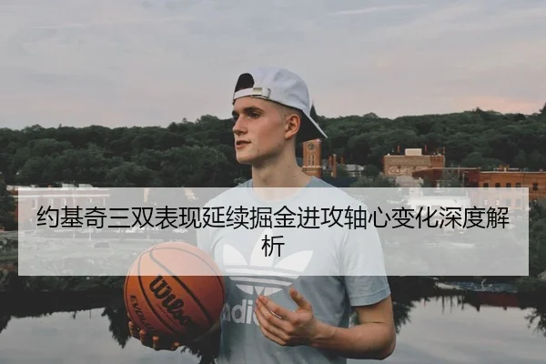 约基奇三双表现延续掘金进攻轴心变化深度解析